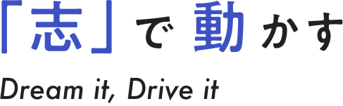 「志」で 動かす Dream it, Drive it